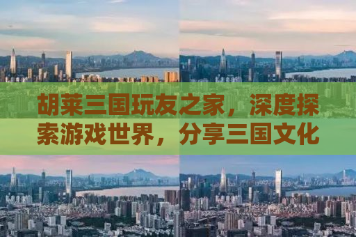 胡莱三国玩友之家，深度探索游戏世界，分享三国文化的魅力