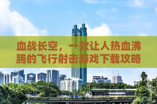 血战长空，一款让人热血沸腾的飞行射击游戏下载攻略