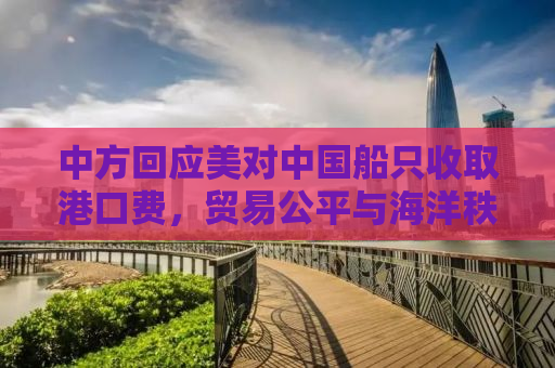中方回应美对中国船只收取港口费，贸易公平与海洋秩序重塑