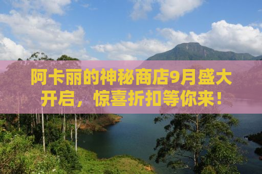 阿卡丽的神秘商店9月盛大开启，惊喜折扣等你来！