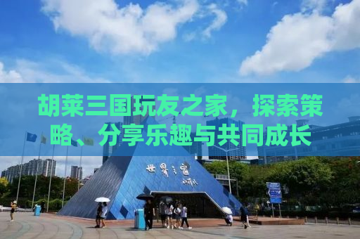 胡莱三国玩友之家，探索策略、分享乐趣与共同成长