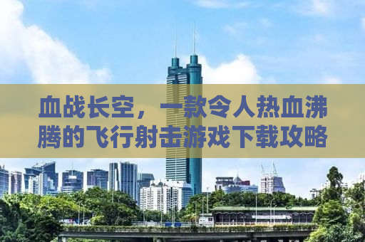 血战长空，一款令人热血沸腾的飞行射击游戏下载攻略