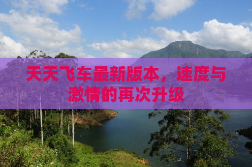 天天飞车最新版本，速度与激情的再次升级