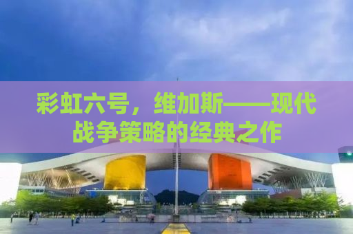彩虹六号，维加斯——现代战争策略的经典之作