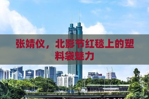 张婧仪，北影节红毯上的塑料袋魅力