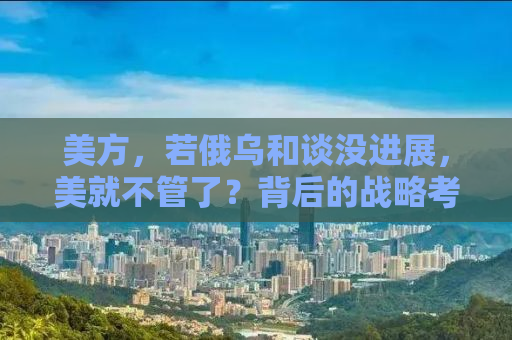 美方，若俄乌和谈没进展，美就不管了？背后的战略考量与风险博弈