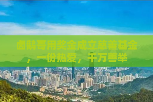 卤鹅哥用奖金成立慈善基金，一份热爱，千万善举