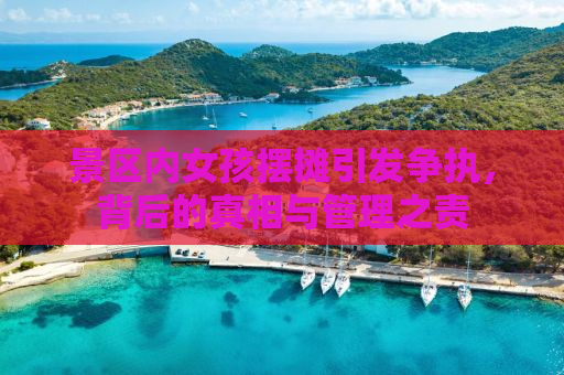 景区内女孩摆摊引发争执，背后的真相与管理之责