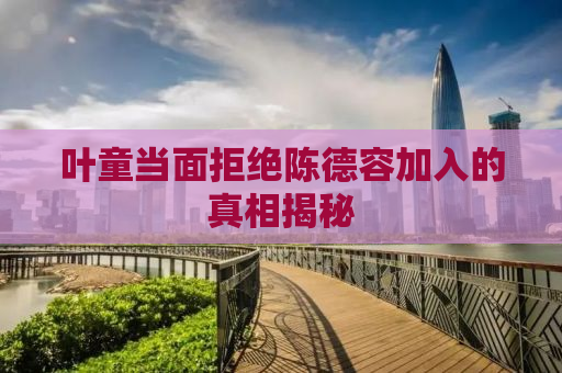 叶童当面拒绝陈德容加入的真相揭秘