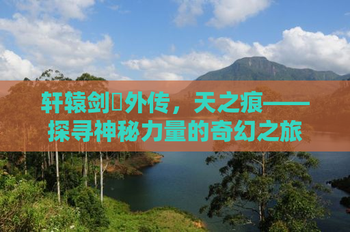 轩辕剑參外传，天之痕——探寻神秘力量的奇幻之旅
