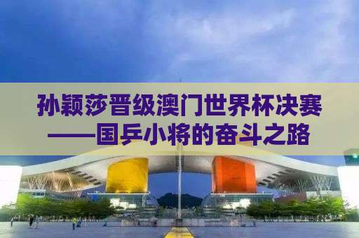 孙颖莎晋级澳门世界杯决赛——国乒小将的奋斗之路