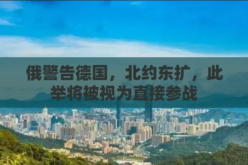 俄警告德国，北约东扩，此举将被视为直接参战
