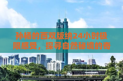 孙杨的西双版纳24小时极限感受，探寻自然秘境的奇妙之旅