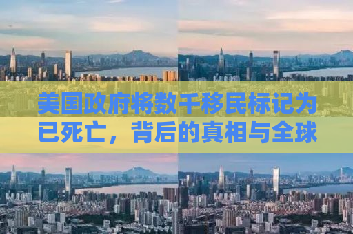 美国政府将数千移民标记为已死亡，背后的真相与全球移民困境的反思