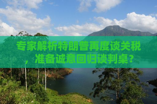 专家解析特朗普再度谈关税，准备诚意回归谈判桌？
