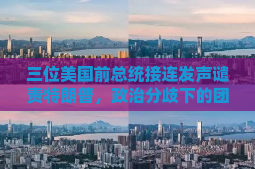 三位美国前总统接连发声谴责特朗普，政治分歧下的团结之声