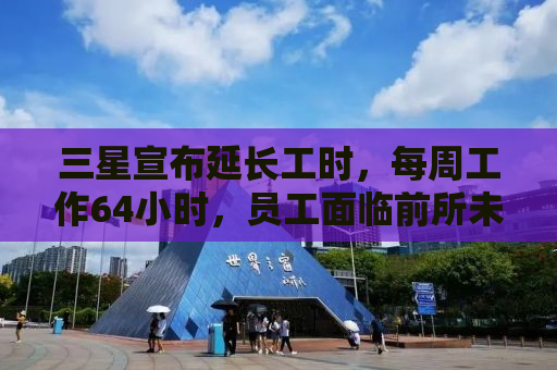 三星宣布延长工时，每周工作64小时，员工面临前所未有的挑战与应对之策