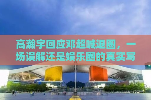 高瀚宇回应邓超喊退圈，一场误解还是娱乐圈的真实写照？