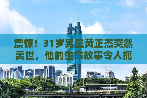 震惊！31岁男星黄正杰突然离世，他的生命故事令人扼腕叹息