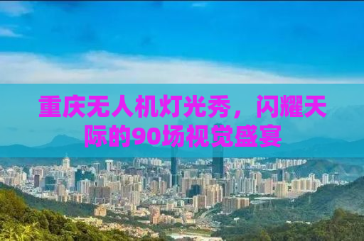 重庆无人机灯光秀，闪耀天际的90场视觉盛宴