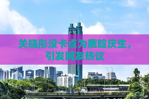 关晓彤没卡点为鹿晗庆生，引发网友热议