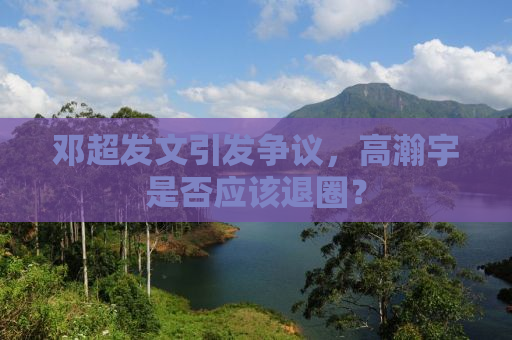邓超发文引发争议，高瀚宇是否应该退圈？