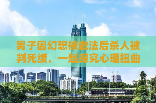 男子因幻想被做法后杀人被判死缓，一起探究心理扭曲与社会因素的交织