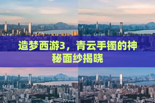 造梦西游3，青云手镯的神秘面纱揭晓