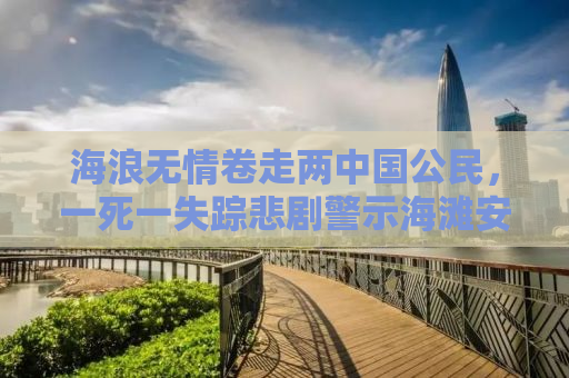 海浪无情卷走两中国公民，一死一失踪悲剧警示海滩安全需加强
