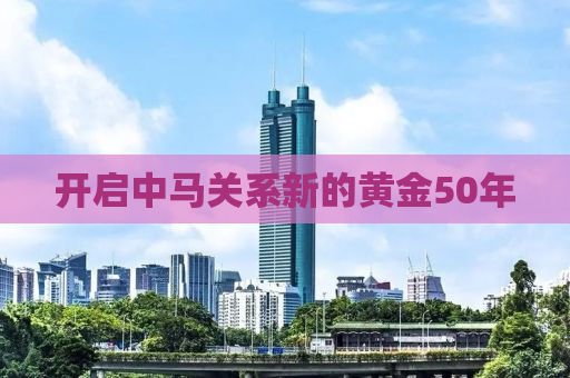 开启中马关系新的黄金50年