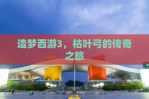 造梦西游3，枯叶弓的传奇之旅
