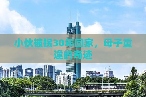 小伙被拐30年回家，母子重逢的奇迹