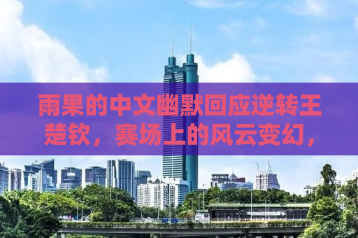 雨果的中文幽默回应逆转王楚钦，赛场上的风云变幻，笑看风云，我自有妙计！