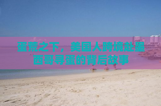 蛋荒之下，美国人跨境赴墨西哥寻蛋的背后故事