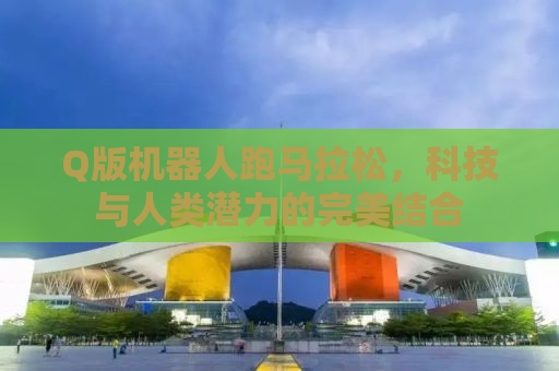 Q版机器人跑马拉松，科技与人类潜力的完美结合