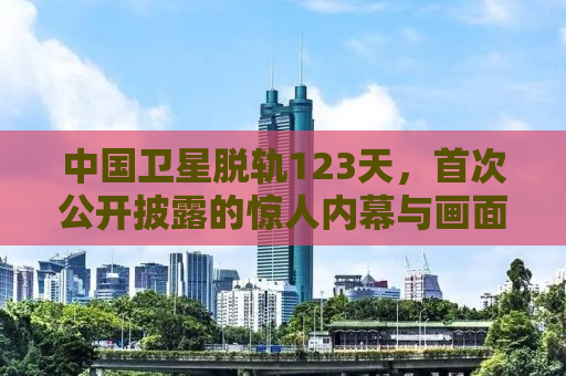 中国卫星脱轨123天，首次公开披露的惊人内幕与画面
