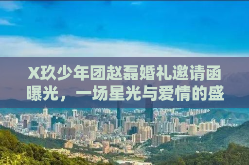 X玖少年团赵磊婚礼邀请函曝光，一场星光与爱情的盛宴