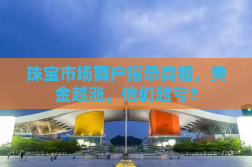 珠宝市场商户揭示真相，黄金越涨，他们越亏？