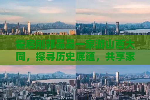 霍启刚郭晶晶一家游山西大同，探寻历史底蕴，共享家庭乐趣
