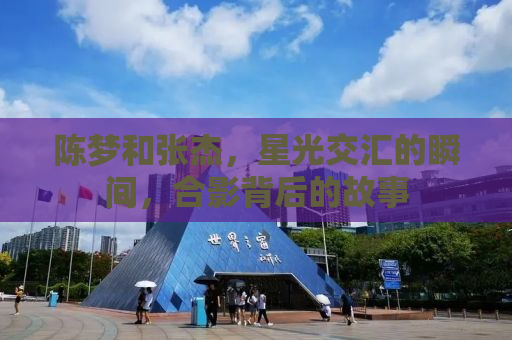 陈梦和张杰，星光交汇的瞬间，合影背后的故事