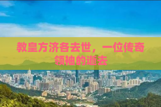 教皇方济各去世，一位传奇领袖的逝去