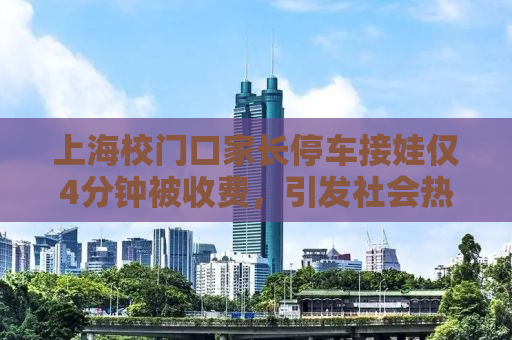 上海校门口家长停车接娃仅4分钟被收费，引发社会热议的背后真相