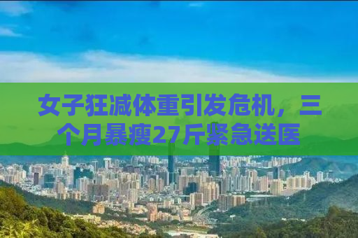 女子狂减体重引发危机，三个月暴瘦27斤紧急送医