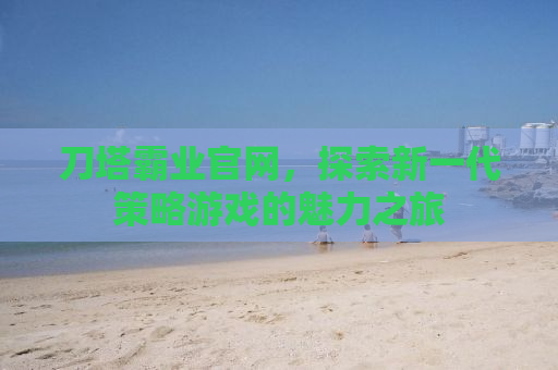 刀塔霸业官网，探索新一代策略游戏的魅力之旅