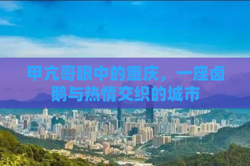 甲亢哥眼中的重庆，一座卤鹅与热情交织的城市