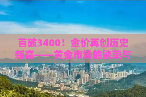 首破3400！金价再创历史新高——黄金市场的繁荣与挑战