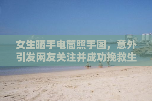 女生晒手电筒照手图，意外引发网友关注并成功挽救生命