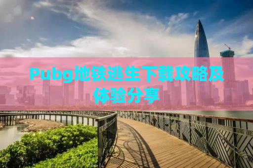 Pubg地铁逃生下载攻略及体验分享