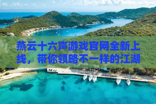 燕云十六声游戏官网全新上线，带你领略不一样的江湖世界！