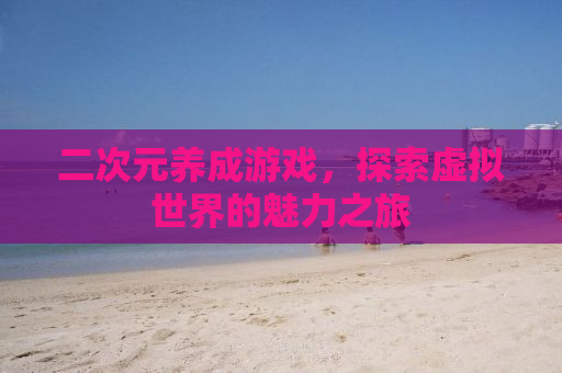 二次元养成游戏，探索虚拟世界的魅力之旅